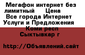 Мегафон интернет без лимитный   › Цена ­ 800 - Все города Интернет » Услуги и Предложения   . Коми респ.,Сыктывкар г.